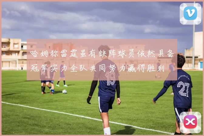 哈姆称雷霆虽有缺阵球员依然具备冠军实力全队共同努力赢得胜利