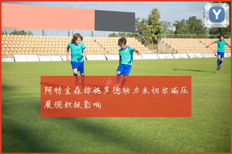阿特金森称施罗德助力米切尔减压展现积极影响