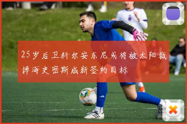 25岁后卫科尔安东尼或将被太阳裁掉海史密斯成新签约目标
