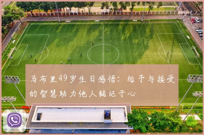 马布里49岁生日感悟：给予与接受的智慧助力他人铭记于心