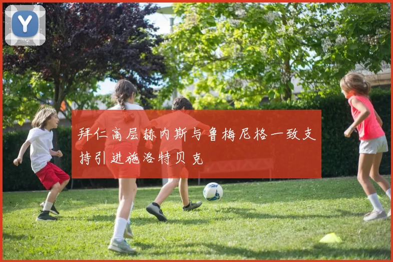 拜仁高层赫内斯与鲁梅尼格一致支持引进施洛特贝克
