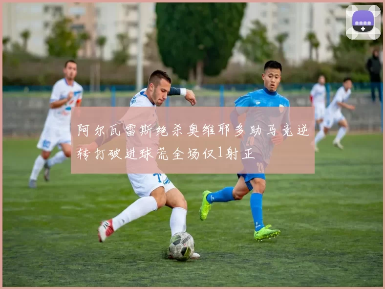 阿尔瓦雷斯绝杀奥维耶多助马竞逆转打破进球荒全场仅1射正