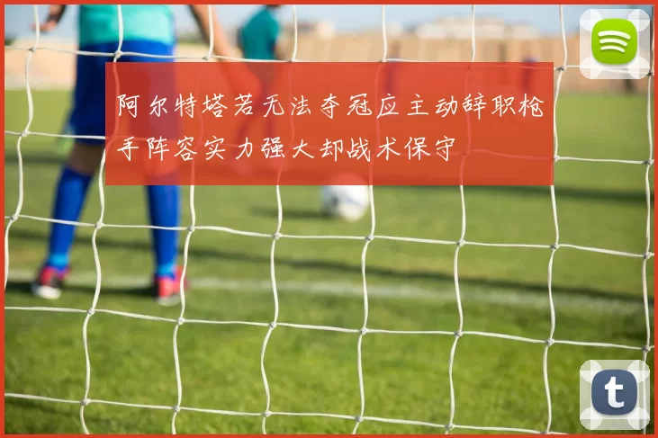 阿尔特塔若无法夺冠应主动辞职枪手阵容实力强大却战术保守