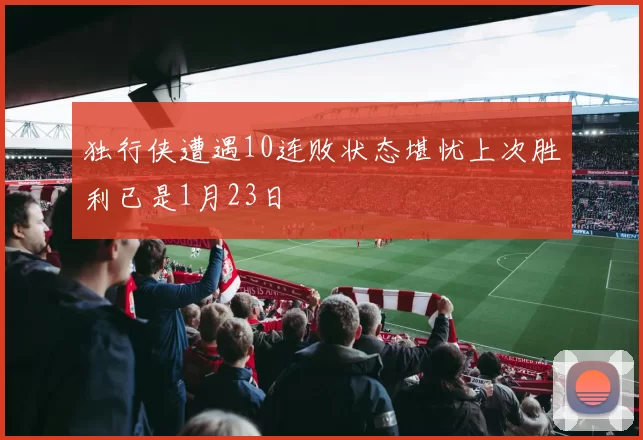 独行侠遭遇10连败状态堪忧上次胜利已是1月23日