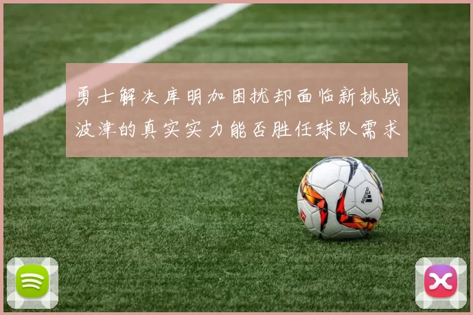 勇士解决库明加困扰却面临新挑战波津的真实实力能否胜任球队需求