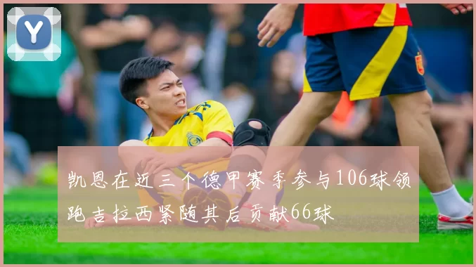 凯恩在近三个德甲赛季参与106球领跑吉拉西紧随其后贡献66球