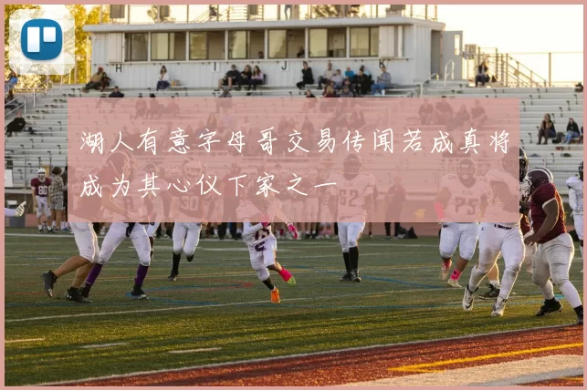 湖人有意字母哥交易传闻若成真将成为其心仪下家之一