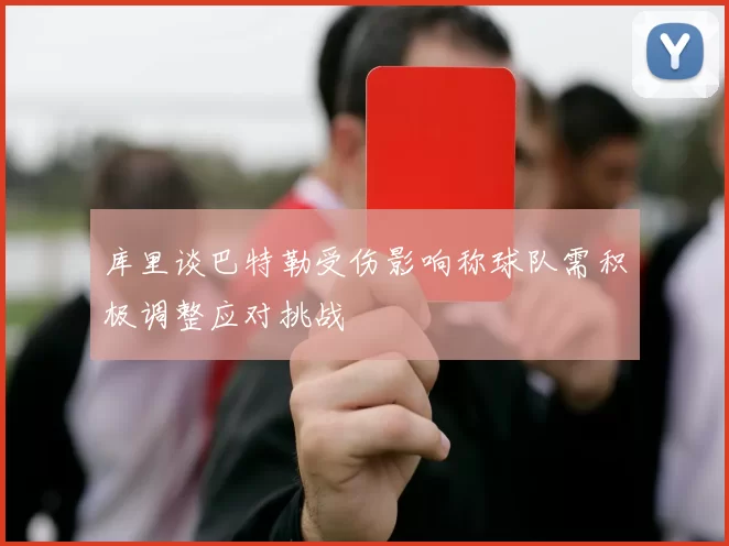 库里谈巴特勒受伤影响称球队需积极调整应对挑战