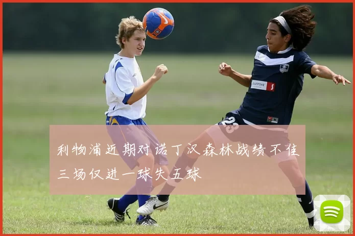 利物浦近期对诺丁汉森林战绩不佳三场仅进一球失五球