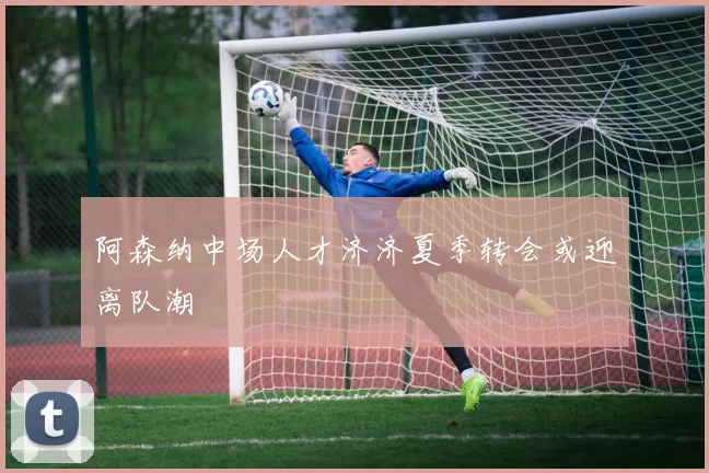 阿森纳中场人才济济夏季转会或迎离队潮