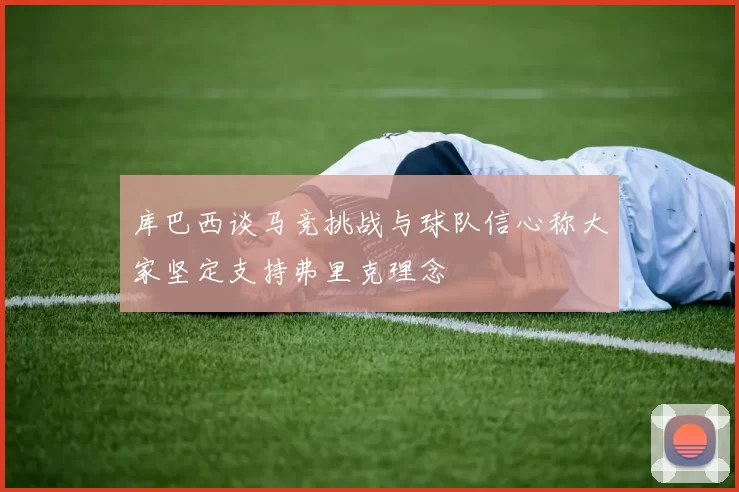库巴西谈马竞挑战与球队信心称大家坚定支持弗里克理念
