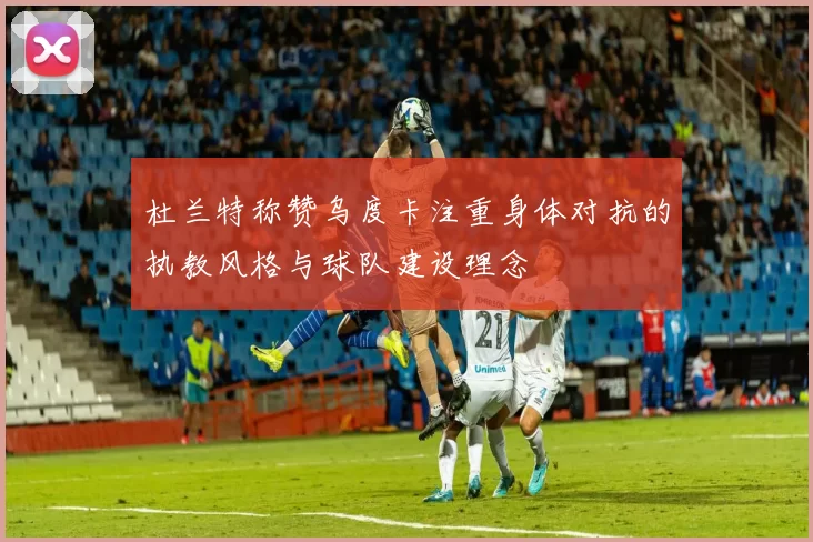 杜兰特称赞乌度卡注重身体对抗的执教风格与球队建设理念