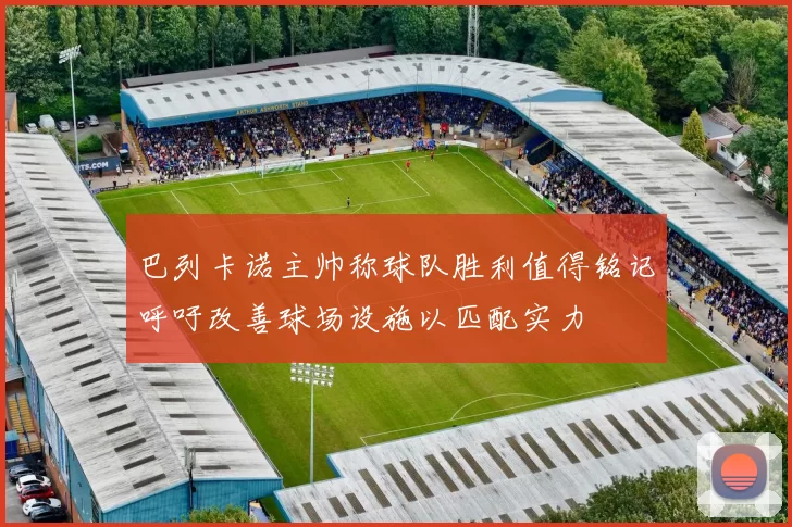 巴列卡诺主帅称球队胜利值得铭记呼吁改善球场设施以匹配实力