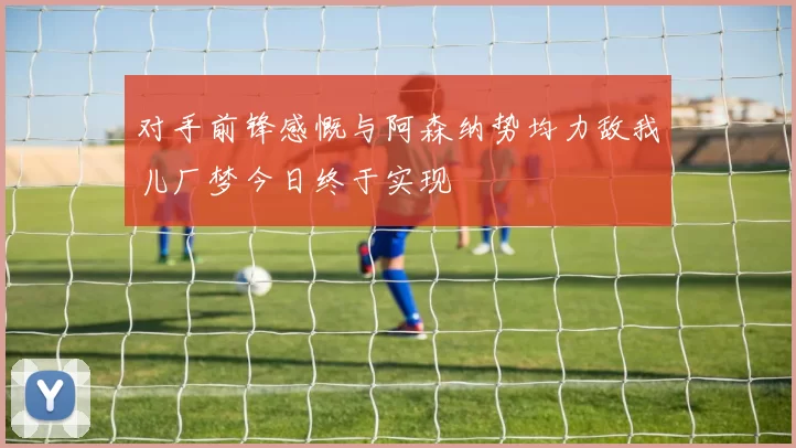 对手前锋感慨与阿森纳势均力敌我儿厂梦今日终于实现