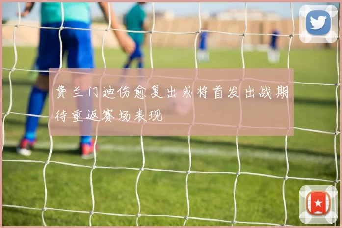 费兰门迪伤愈复出或将首发出战期待重返赛场表现