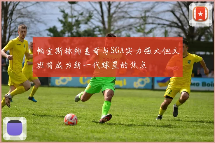 帕金斯称约基奇与SGA实力强大但文班将成为新一代球星的焦点