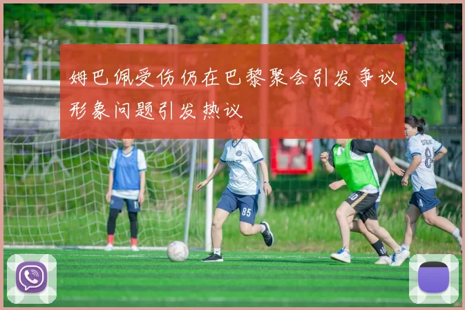 姆巴佩受伤仍在巴黎聚会引发争议形象问题引发热议
