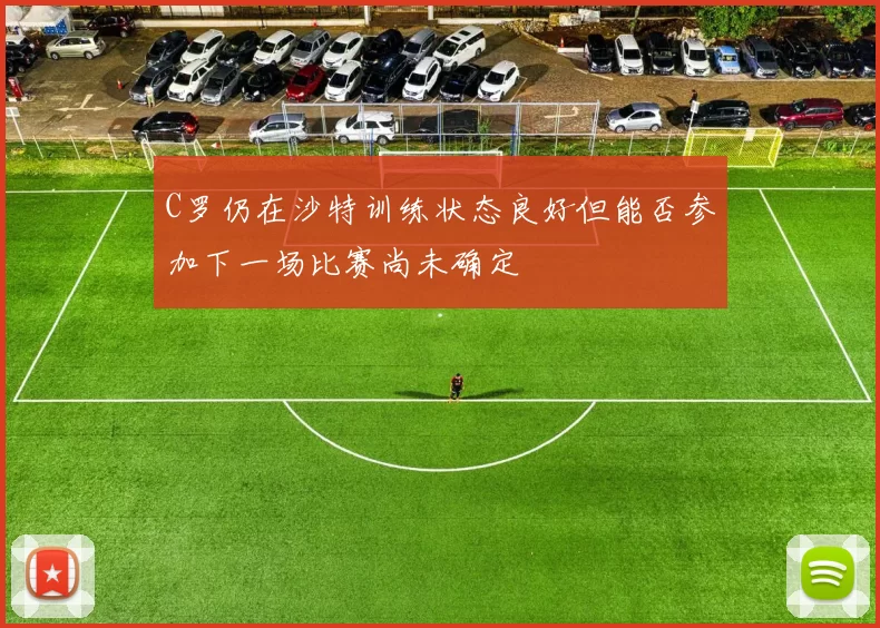 C罗仍在沙特训练状态良好但能否参加下一场比赛尚未确定