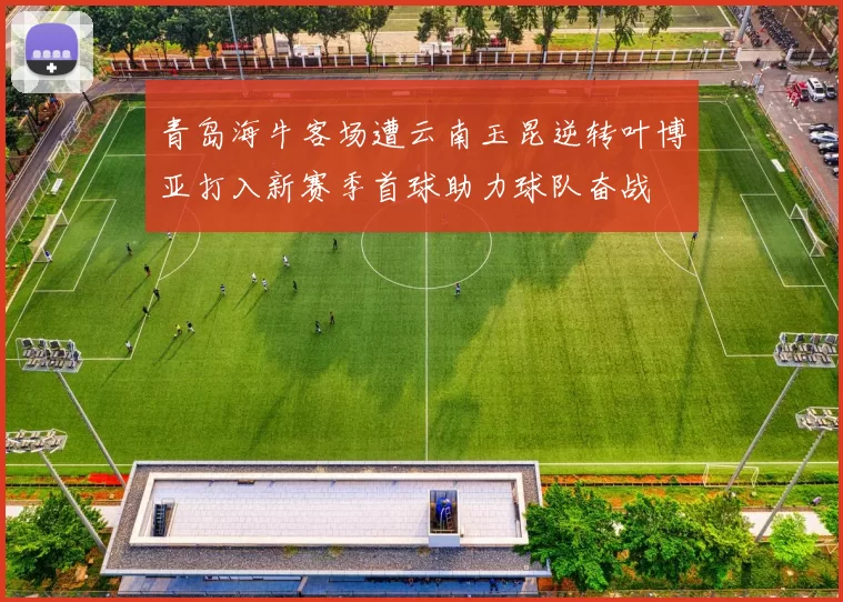 青岛海牛客场遭云南玉昆逆转叶博亚打入新赛季首球助力球队奋战