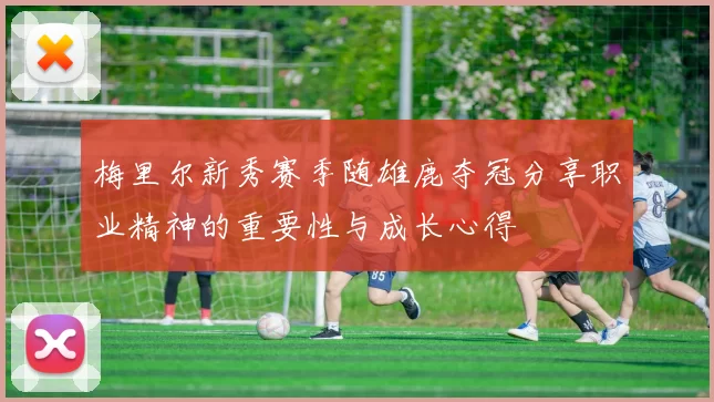 梅里尔新秀赛季随雄鹿夺冠分享职业精神的重要性与成长心得